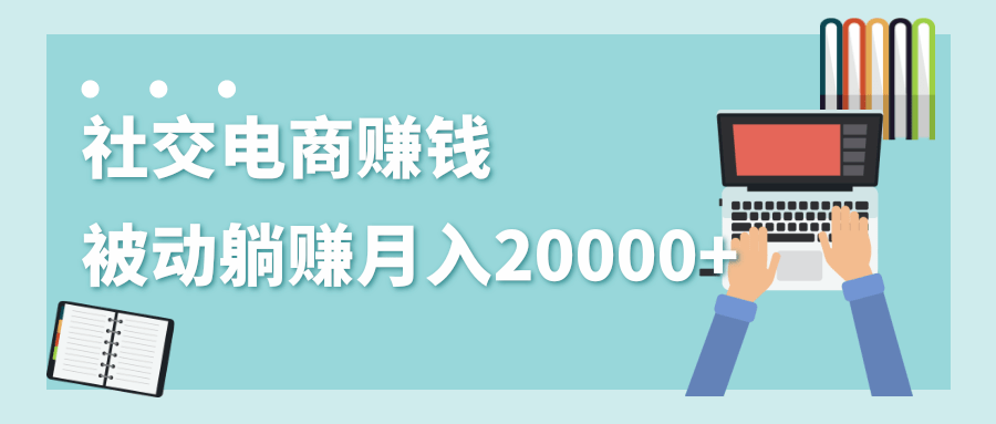 2020年最赚钱的副业，社交电商被动躺赚月入20000+，躺着就有收入（视频+文档）-学习笔记资源库