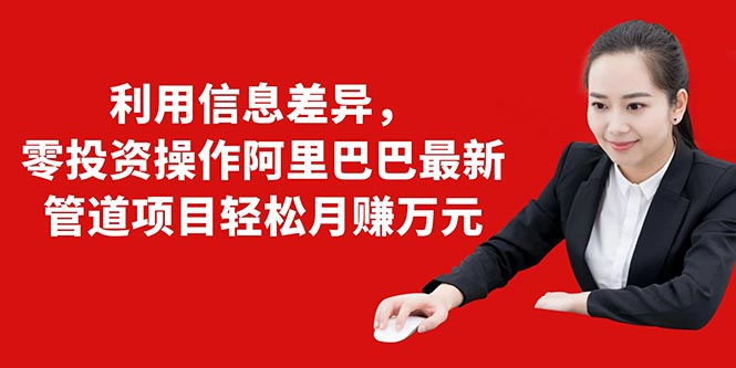 利用信息差异，零投资操作阿里巴巴最新管道项目轻松月赚10000+-学习笔记资源库
