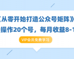 《从零开始打造公众号矩阵》批量操作20个号,每月收益大概8-12W(44节课)-学习笔记资源库