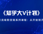 《知乎大V计划》快速引流吸粉变现系列课程:从0开始到月入万元-学习笔记资源库