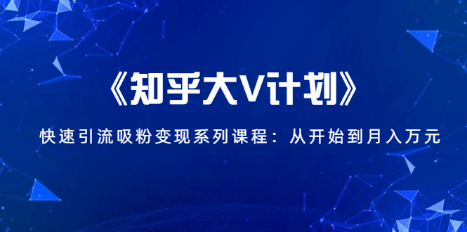 《知乎大V计划》快速引流吸粉变现系列课程：从0开始到月入万元-学习笔记资源库