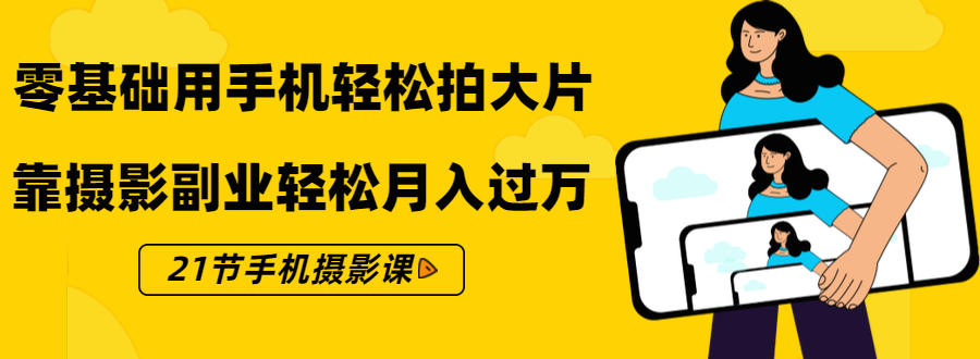 零基础用手机轻松拍大片，靠摄影副业轻松月入过万（21节手机摄影课）-学习笔记资源库