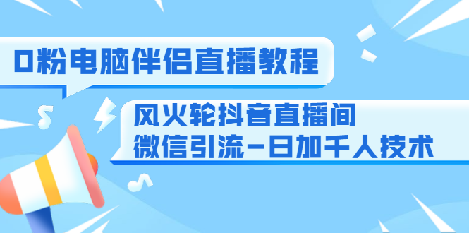 0粉电脑伴侣直播教程+风火轮抖音直播间微信引流-日加千人技术（两节视频）-学习笔记资源库