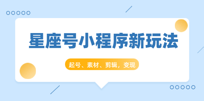 星座号小程序新玩法：起号、素材、剪辑，如何变现（附素材）-学习笔记资源库
