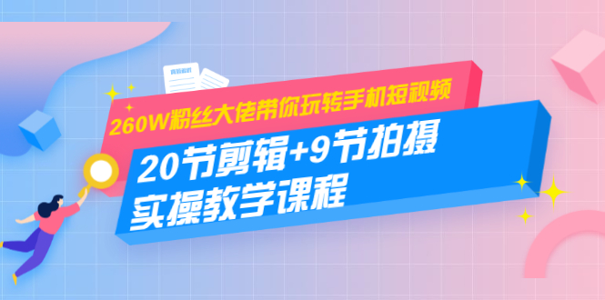 260W粉丝大佬带你玩转手机短视频：20节剪辑+9节拍摄 实操教学课程-学习笔记资源库