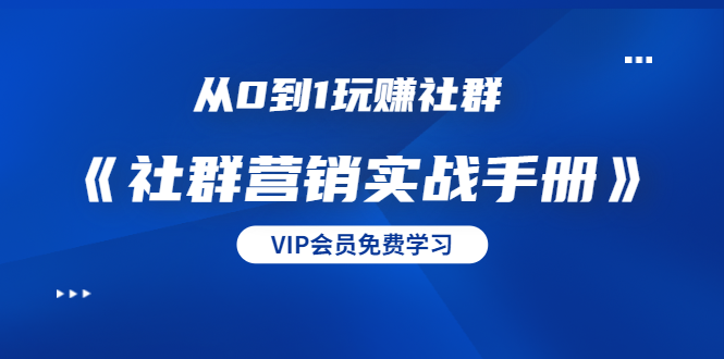 从0到1玩赚社群《社群营销实战手册》干货满满，多种变现模式（21节）-学习笔记资源库