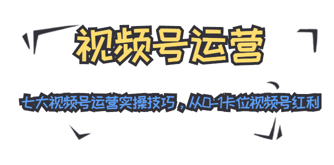 视频号运营：七大视频号运营实操技巧，从0-1卡位视频号红利-学习笔记资源库