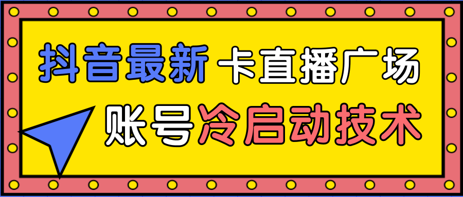 抖音最新卡直播广场12个方法、新老账号冷启动技术，异常账号冷启动-学习笔记资源库