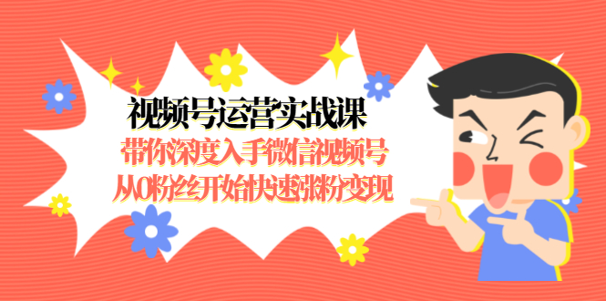 视频号运营实战课，带你深度入手微信视频号1.0，从0粉丝开始快速涨粉变现-学习笔记资源库