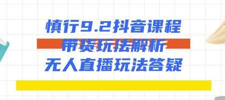 慎行抖音课程：带货玩法解析+无人直播玩法答疑-学习笔记资源库