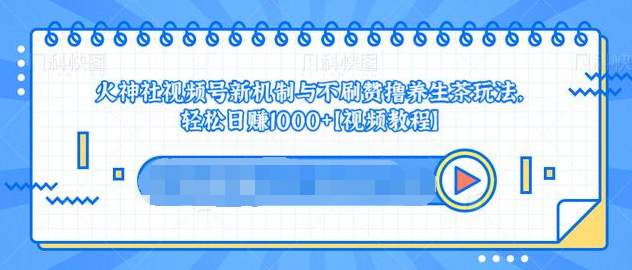 视频号新机制与不刷赞撸养生茶玩法，轻松日赚1000+-学习笔记资源库