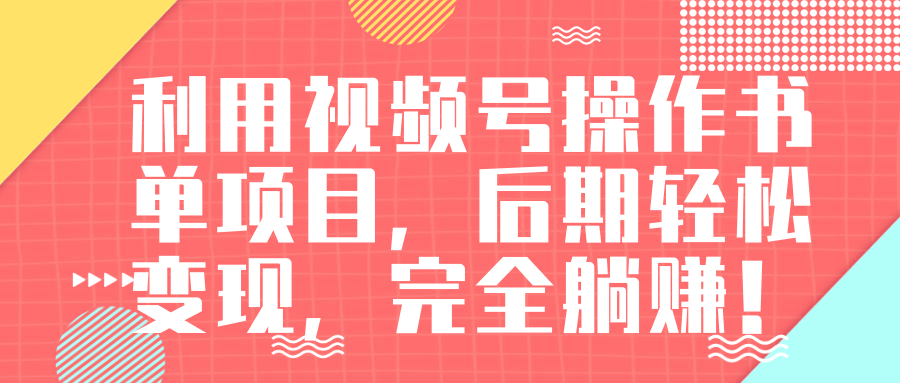 视频号操作书单变现项目，后期轻松变现，完全躺赚日入300至500元-学习笔记资源库