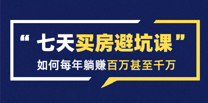 七天买房避坑课：人生中最为赚钱的投资，如何每年躺赚百万甚至千万-学习笔记资源库