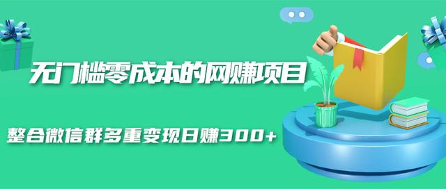 无门槛零成本的网赚项目，整合微信群多重变现日赚300+-学习笔记资源库