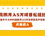 高鹏月入5万项目私徒班，基于个人IP打造的月入5万互利型高产项目！-学习笔记资源库