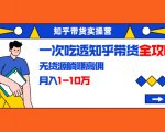 知乎带货实操营：一次吃透知乎带货全攻略 无货源躺赚高佣，月入1-10万-学习笔记资源库