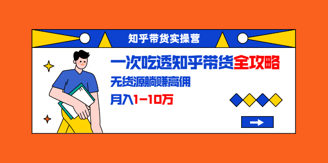知乎带货实操营：一次吃透知乎带货全攻略 无货源躺赚高佣，月入1-10万-学习笔记资源库