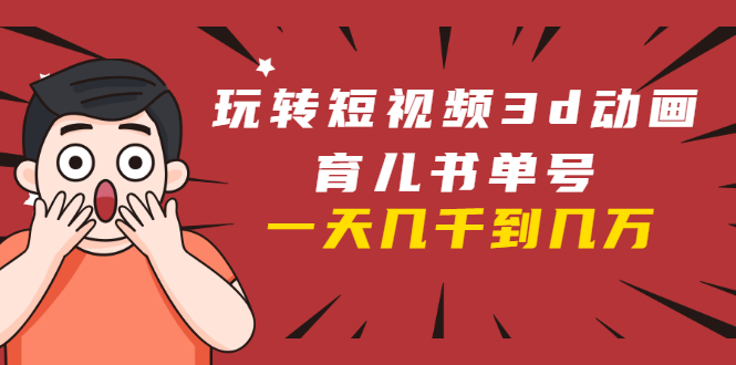 玩转短视频3D动画育儿书单号：实战操作一天几千，好的时候一天几万收益-学习笔记资源库