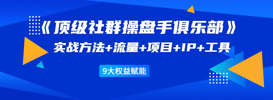 《顶级社群操盘手俱乐部》实战方法+流量+项目+IP+工具 9大权益赋能-学习笔记资源库