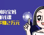 可复制的宝妈副业赚钱课:左手赚这在右手带娃,每月多赚2万元-学习笔记资源库