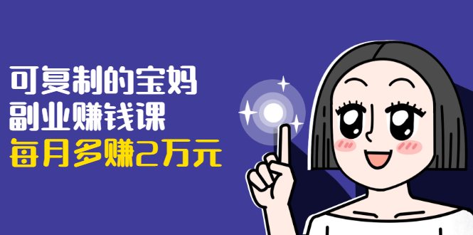 可复制的宝妈副业赚钱课：左手赚这在右手带娃，每月多赚2万元-学习笔记资源库