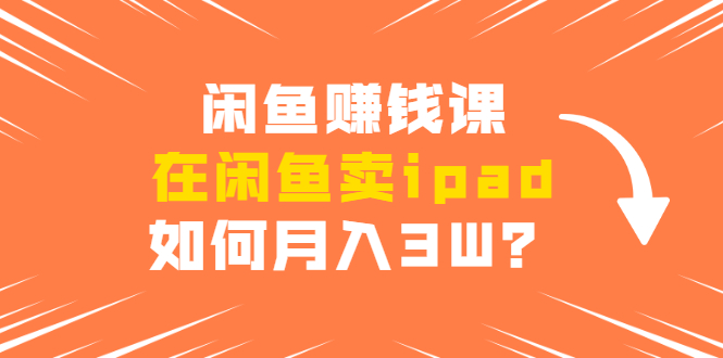 闲鱼赚钱课：在闲鱼卖ipad，如何月入3W？详细操作教程-学习笔记资源库