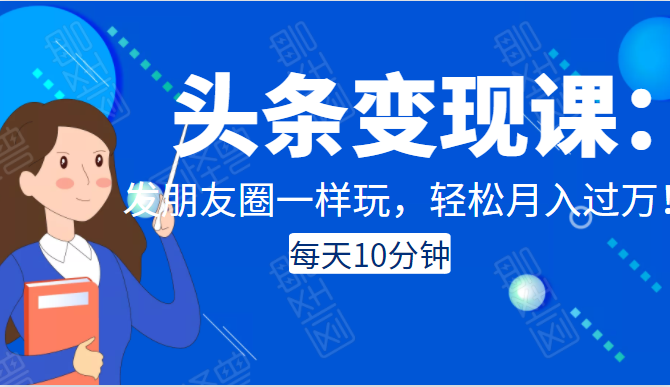 头条变现课：每天10分钟，像发朋友圈一样玩头条，轻松月入过万！-学习笔记资源库