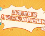 直播训练营：打造百万销售直播间 教会你如何直播带货，抓住直播大风口-学习笔记资源库