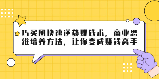 巧买圈快速逆袭赚钱术，商业思维培养方法，让你变成赚钱高手-学习笔记资源库