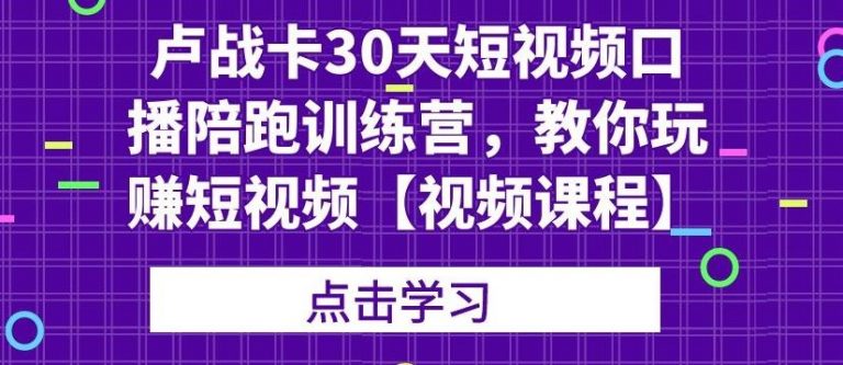 卢战卡30天短视频口播陪跑训练营，教你玩赚短视频-学习笔记资源库