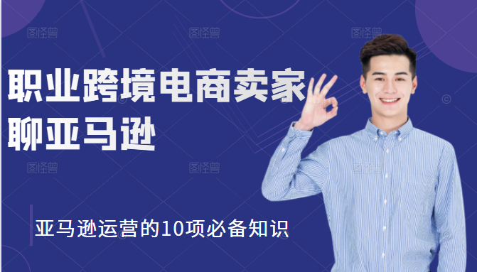 职业跨境电商卖家聊亚马逊：亚马逊运营的10项必备知识，12堂课让你看懂亚马逊运营-学习笔记资源库
