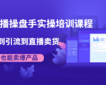 抖音直播操盘手实操培训课程:从选品到引流到直播卖货,新手也能卖爆产品-学习笔记资源库