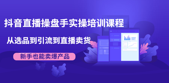 抖音直播操盘手实操培训课程：从选品到引流到直播卖货，新手也能卖爆产品-学习笔记资源库