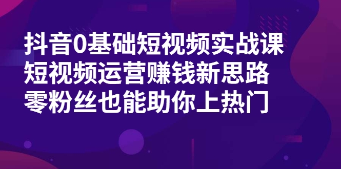 抖音0基础短视频实战课，短视频运营赚钱新思路，零粉丝也能助你上热门-学习笔记资源库