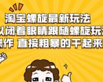 淘宝螺旋最新玩法，可以闭着眼睛跟随螺旋玩法操作 直接粗暴的干起来-学习笔记资源库