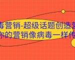 病毒营销-超级话题创造营，让你的营销像病毒一样传播-学习笔记资源库