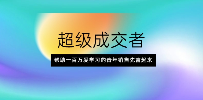 超级成交者，帮助一百万爱学习的青年销售先富起来-学习笔记资源库