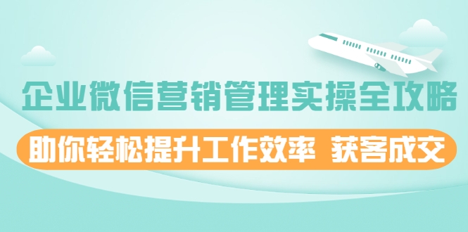 企业微信营销管理实操全攻略，助你轻松提升工作效率 获客成交 价值680元-学习笔记资源库