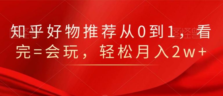 知乎好物推荐从0到1，看完=会玩，轻松月入2w+-学习笔记资源库