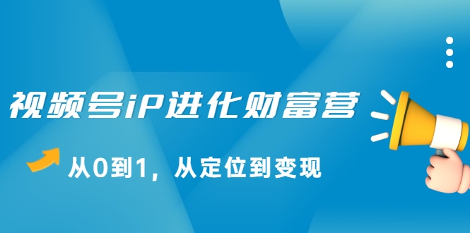 视频号iP进化财富营，从0到1，从定位到变现赚钱（价值1577元）-学习笔记资源库