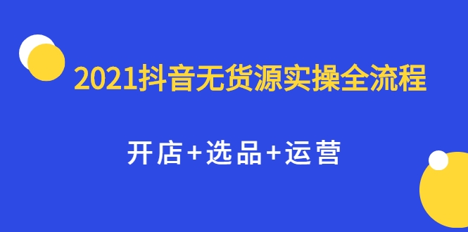 2021抖音无货源实操全流程，开店+选品+运营，全职兼职都可操作-学习笔记资源库