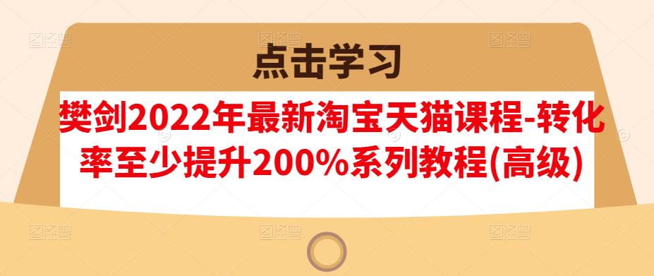 樊剑2022年最新淘宝天猫课程-转化率至少提升200%系列教程(高级)-学习笔记资源库