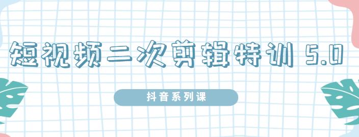 陆明明·短视频二次剪辑特训5.0，1部手机就可以操作，0基础掌握短视频二次剪辑和混剪技-学习笔记资源库
