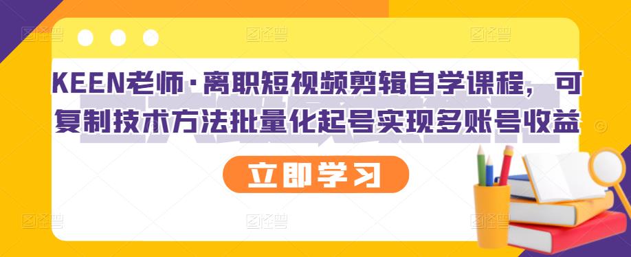 KEEN老师·离职短视频剪辑自学课程，可复制技术方法批量化起号实现多账号收益-学习笔记资源库
