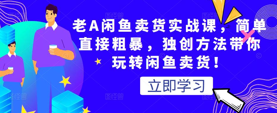 老A闲鱼卖货实战课，简单直接粗暴，独创方法带你玩转闲鱼卖货！-学习笔记资源库