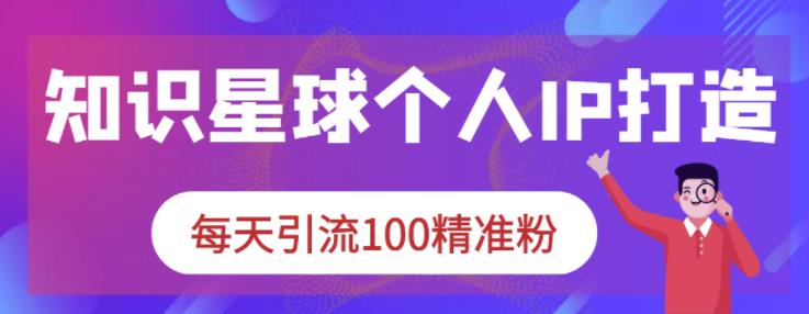 知识星球个人IP打造系列课程，每天引流100精准粉-学习笔记资源库