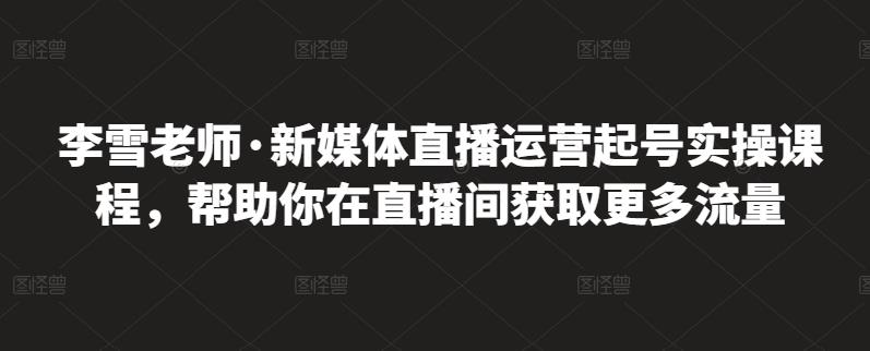 李雪老师·新媒体直播运营起号实操课程，帮助你在直播间获取更多流量-学习笔记资源库