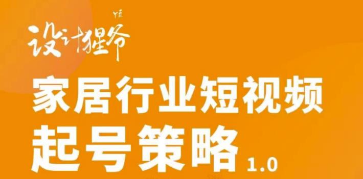 【设计猩爷】家居行业短视频起号策略，家居行业非主流短视频策略课价值4980元-学习笔记资源库