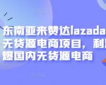 东南亚来赞达lazada跨境无货源电商项目,利润完爆国内无货源电商-学习笔记资源库
