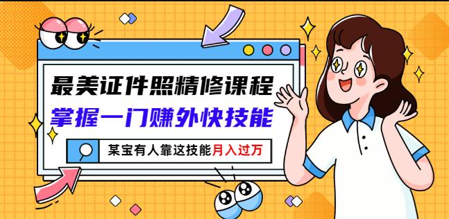 最美证件照精修课程：掌握一门赚外快技能，某宝有人靠这技能月入过万-学习笔记资源库